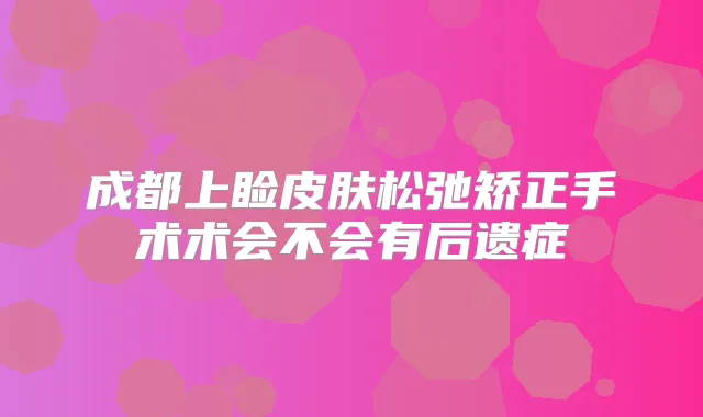 成都上睑皮肤松弛矫正手术术会不会有后遗症