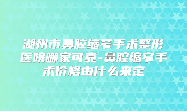 湖州市鼻腔缩窄手术整形医院哪家可靠-鼻腔缩窄手术价格由什么来定