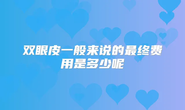 双眼皮一般来说的终费用是多少呢