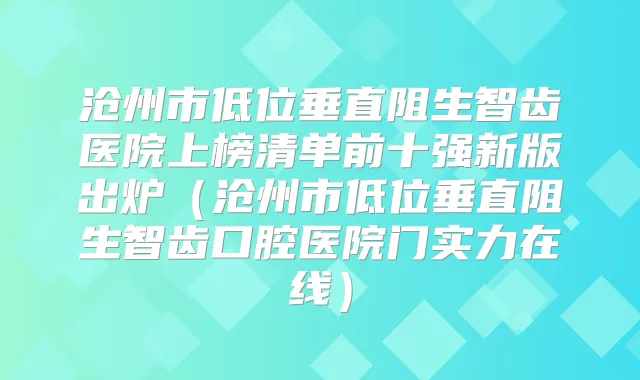 沧州市低位垂直阻生智齿医院上榜清单前十强新版出炉(沧州市低位垂直阻生智齿口腔医院门实力在线)