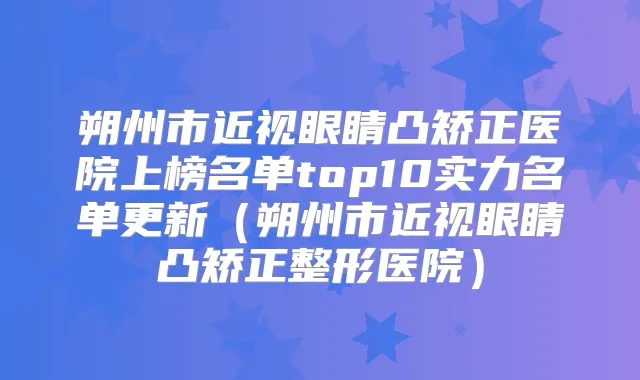 朔州市近视眼睛凸矫正医院上榜名单top10实力名单更新（朔州市近视眼睛凸矫正整形医院）