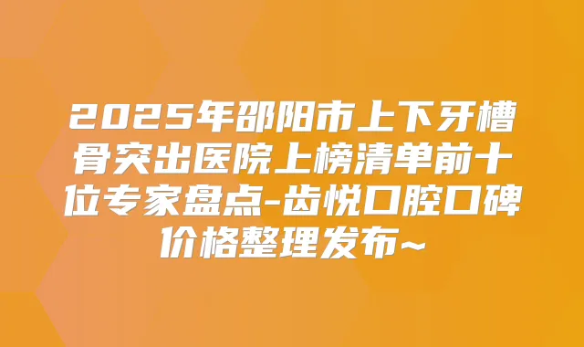 2025年邵阳市上下牙槽骨突出医院上榜清单前十位专家盘点-齿悦口腔口碑价格整理发布~