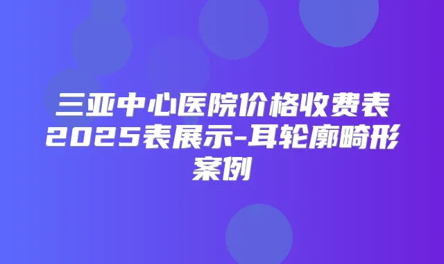 三亚中心医院价格收费表2025表展示-耳轮廓畸形案例