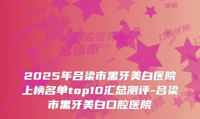 2025年吕梁市黑牙美白医院上榜名单top10汇总测评-吕梁市黑牙美白口腔医院