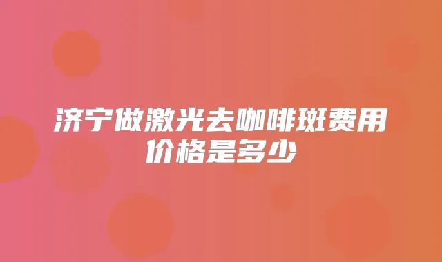 济宁做激光去咖啡斑费用价格是多少