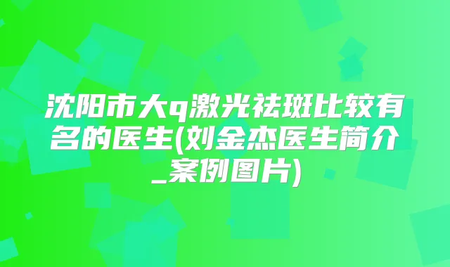 沈阳市大q激光祛斑比较有名的医生(刘金杰医生简介_案例图片)