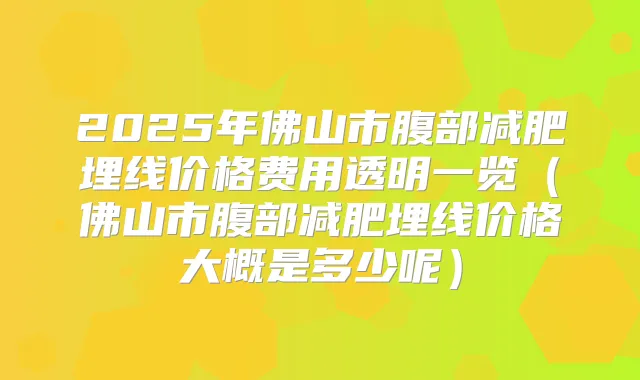2025年佛山市腹部减肥埋线价格费用透明一览(佛山市腹部减肥埋线价格大概是多少呢)