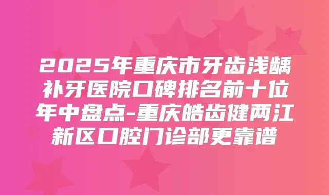 2025年重庆市牙齿浅龋补牙医院口碑排名前十位年中盘点-重庆皓齿健两江新区口腔门诊部更靠谱
