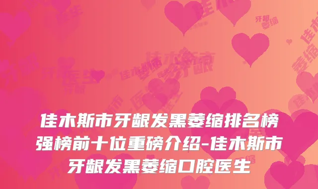 佳木斯市牙龈发黑萎缩排名榜强榜前十位重磅介绍-佳木斯市牙龈发黑萎缩口腔医生