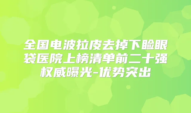 全国电波拉皮去掉下睑眼袋医院上榜清单前二十强曝光-优势突出