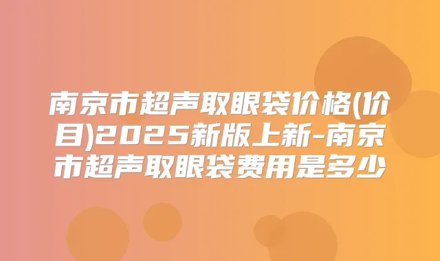 南京市超声取眼袋价格(价目)2025新版上新-南京市超声取眼袋费用是多少