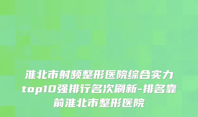 淮北市射频整形医院综合实力top10强排行名次刷新-排名靠前淮北市整形医院