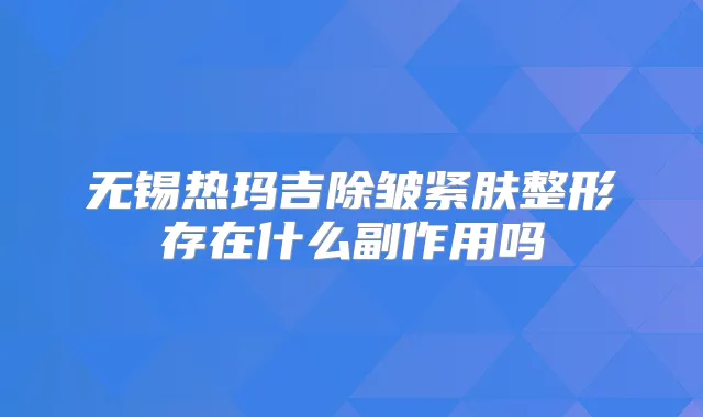 无锡热玛吉除皱紧肤整形存在什么副作用吗
