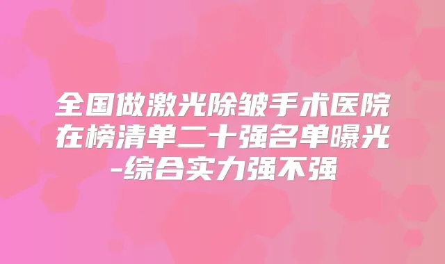 全国做激光除皱手术医院在榜清单二十强名单曝光-综合实力强不强
