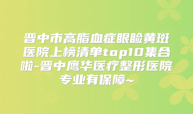 晋中市高脂血症眼睑黄斑医院上榜清单top10集合啦-晋中鹰华医疗整形医院专业有保障~