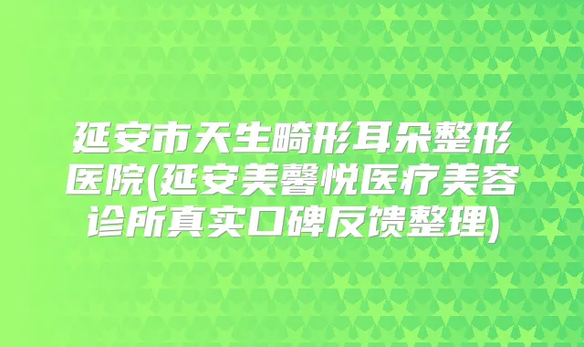延安市天生畸形耳朵整形医院(延安美馨悦医疗美容诊所真实口碑反馈整理)