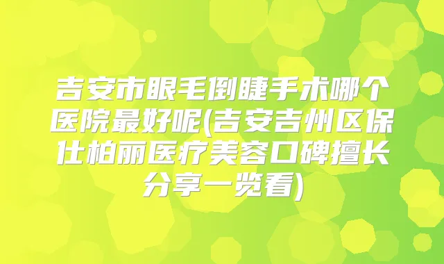 吉安市眼毛倒睫手术哪个医院好呢(吉安吉州区保仕柏丽医疗美容口碑擅长分享一览看)