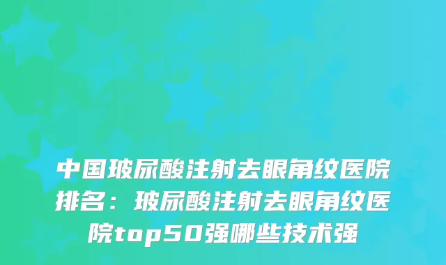 中国玻尿酸注射去眼角纹医院排名:玻尿酸注射去眼角纹医院top50强哪些技术强