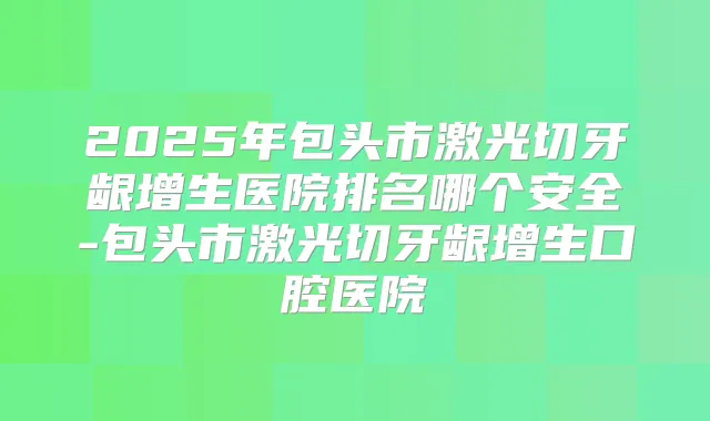 2025年包头市激光切牙龈增生医院排名哪个安全-包头市激光切牙龈增生口腔医院