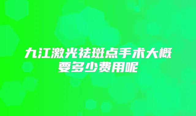 九江激光祛斑点手术大概要多少费用呢