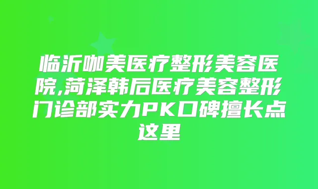 临沂咖美医疗整形美容医院,菏泽韩后医疗美容整形门诊部实力PK口碑擅长点这里