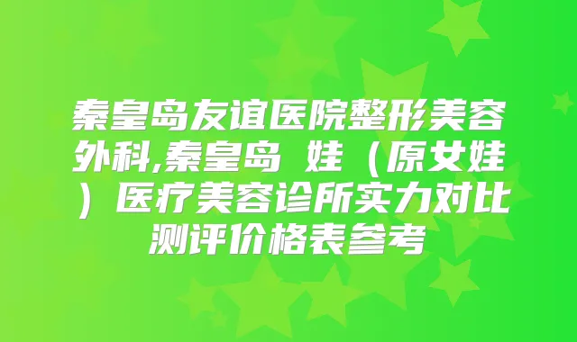 秦皇岛友谊医院整形美容外科,秦皇岛釹娃(原女娃)医疗美容诊所实力对比测评价格表参考