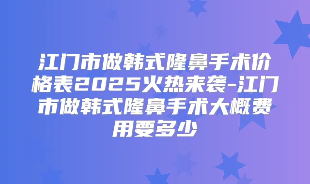 江门市做韩式隆鼻手术价格表2025火热来袭-江门市做韩式隆鼻手术大概费用要多少