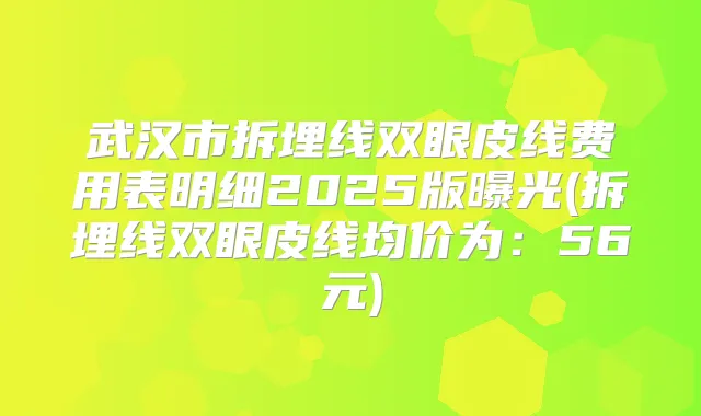 武汉市拆埋线双眼皮线费用表明细2025版曝光(拆埋线双眼皮线均价为:56元)