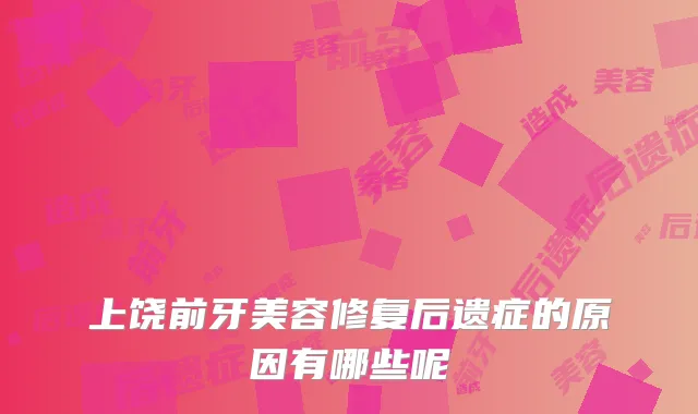 上饶前牙美容修复后遗症的原因有哪些呢