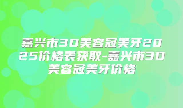 嘉兴市3D美容冠美牙2025价格表获取-嘉兴市3D美容冠美牙价格