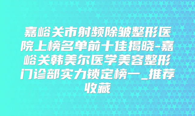 嘉峪关市射频除皱整形医院上榜名单前十佳揭晓-嘉峪关韩美尔医学美容整形门诊部实力锁定榜一_推荐收藏