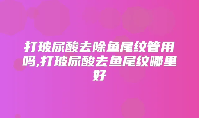 打玻尿酸去除鱼尾纹管用吗,打玻尿酸去鱼尾纹哪里好