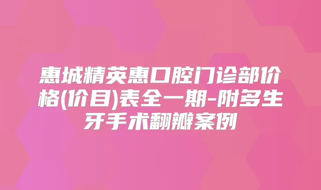 惠城精英惠口腔门诊部价格(价目)表全一期-附多生牙手术翻瓣案例