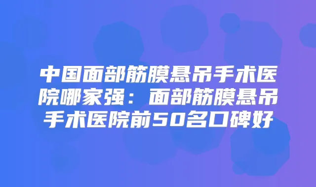 中国面部筋膜悬吊手术医院哪家强:面部筋膜悬吊手术医院前50名口碑好