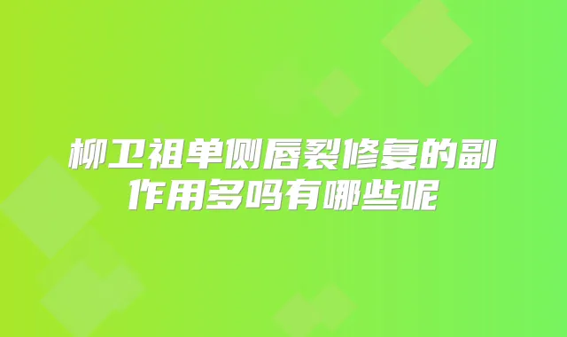 柳卫祖单侧唇裂修复的副作用多吗有哪些呢