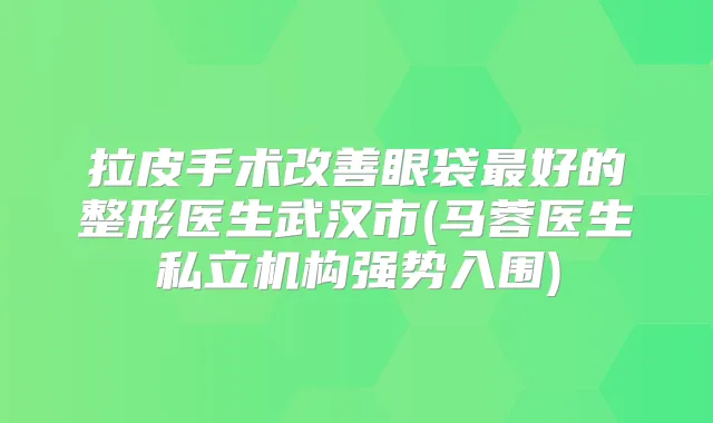 拉皮手术眼袋好的整形医生武汉市(马蓉医生私立机构强势入围)