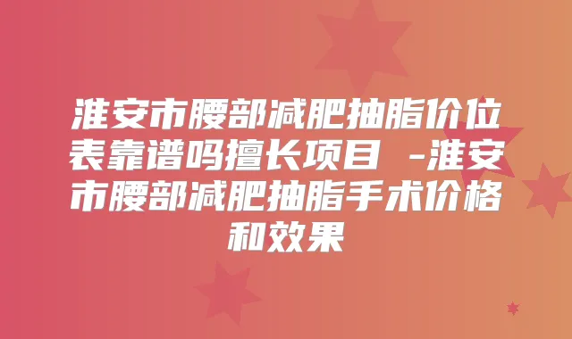 淮安市腰部减肥抽脂价位表靠谱吗擅长项目 -淮安市腰部减肥抽脂手术价格和效果