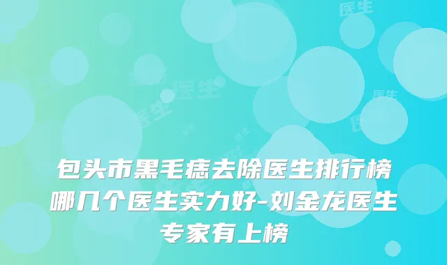 包头市黑毛痣去除医生排行榜哪几个医生实力好-刘金龙医生专家有上榜