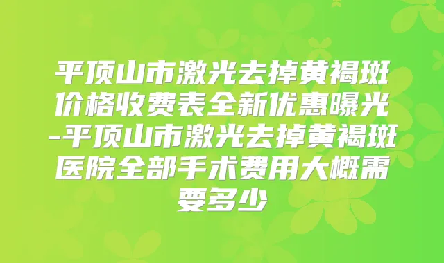 平顶山市激光去掉黄褐斑价格收费表全新优惠曝光-平顶山市激光去掉黄褐斑医院全部手术费用大概需要多少