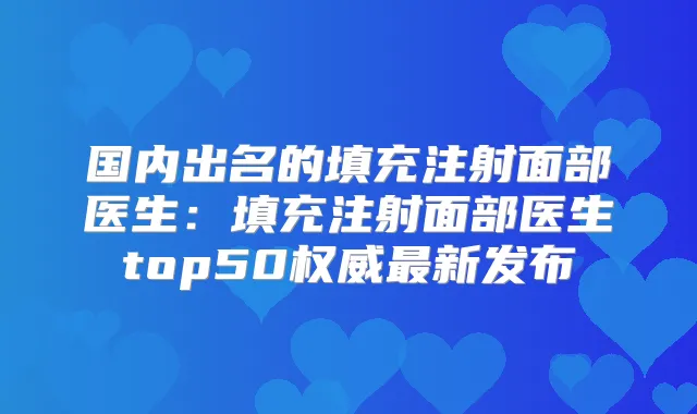 国内出名的填充注射面部医生：填充注射面部医生top50新发布