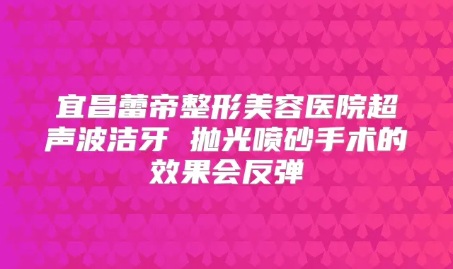 宜昌蕾帝整形美容医院超声波洁牙 抛光喷砂手术的效果会反弹