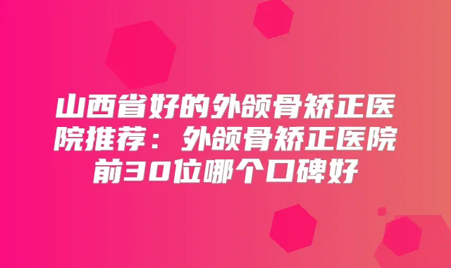 山西省好的外颌骨矫正医院推荐：外颌骨矫正医院前30位哪个口碑好