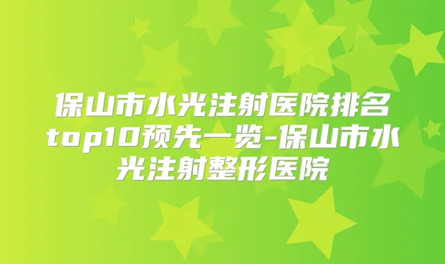 保山市水光注射医院排名top10预先一览-保山市水光注射整形医院