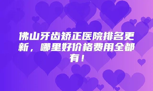佛山牙齿矫正医院排名更新，哪里好价格费用全都有！