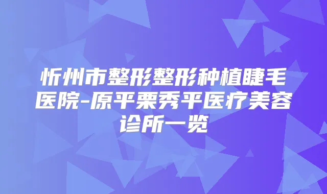 忻州市整形整形种植睫毛医院-原平栗秀平医疗美容诊所一览