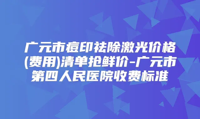 广元市痘印祛除激光价格(费用)清单抢鲜价-广元市第四人民医院收费标准