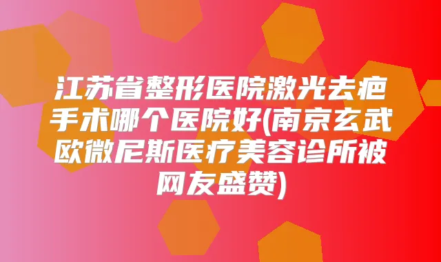 江苏省整形医院激光去疤手术哪个医院好(南京玄武欧微尼斯医疗美容诊所被网友盛赞)