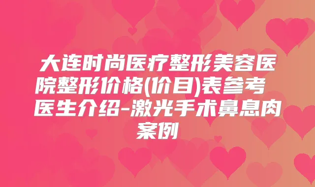 大连时尚医疗整形美容医院整形价格(价目)表参考 医生介绍-激光手术鼻息肉案例