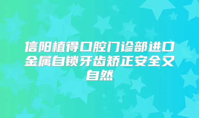 信阳植得口腔门诊部进口金属自锁牙齿矫正安全又自然