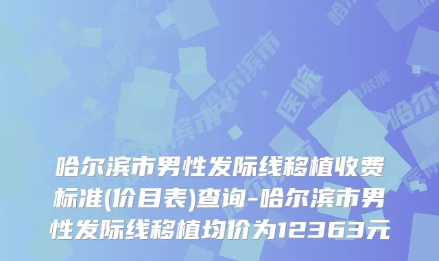 哈尔滨市男性发际线移植收费标准(价目表)查询-哈尔滨市男性发际线移植均价为12363元